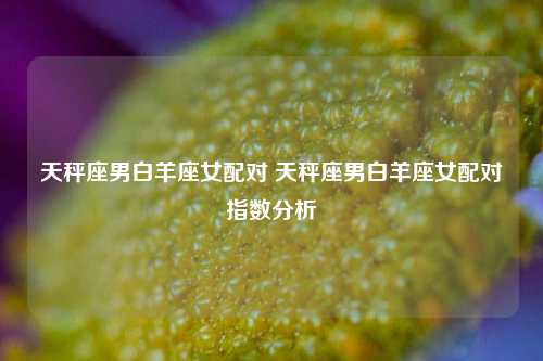 天秤座男白羊座女配对 天秤座男白羊座女配对指数分析