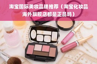 淘宝国际美妆品牌推荐（淘宝化妆品海外旗舰店都是正品吗）