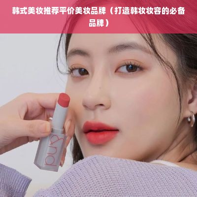 韩式美妆推荐平价美妆品牌（打造韩妆妆容的必备品牌）