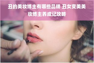 丑的美妆博主有哪些品牌 丑女变美美妆博主养成记攻略