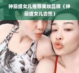 钟丽缇女儿推荐美妆品牌（钟丽缇女儿合照）