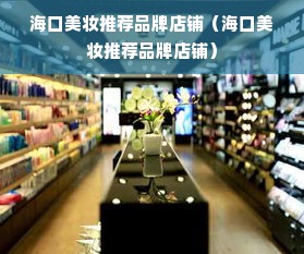 海口美妆推荐品牌店铺（海口美妆推荐品牌店铺）