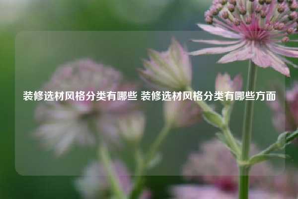 装修选材风格分类有哪些 装修选材风格分类有哪些方面