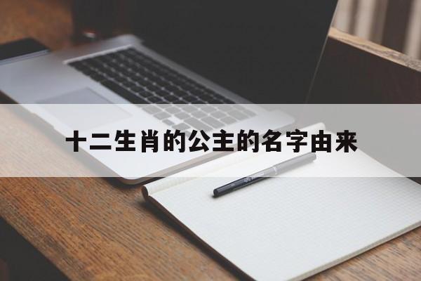 十二生肖的公主的名字由来 十二生肖的公主的名字由来和寓意