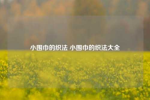 小围巾的织法 小围巾的织法大全