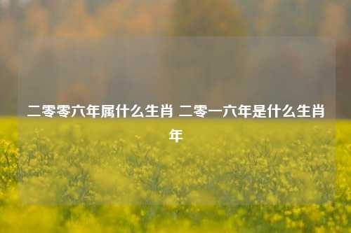 二零零六年属什么生肖 二零一六年是什么生肖年