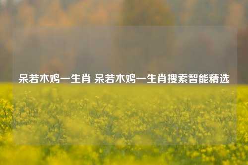 呆若木鸡一生肖 呆若木鸡一生肖搜索智能精选