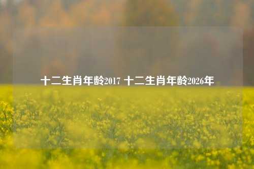 十二生肖年龄2017 十二生肖年龄2026年