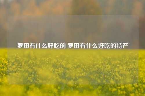 罗田有什么好吃的 罗田有什么好吃的特产