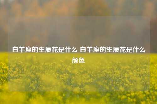 白羊座的生辰花是什么 白羊座的生辰花是什么颜色