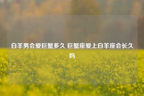 白羊男会爱巨蟹多久 巨蟹座爱上白羊座会长久吗