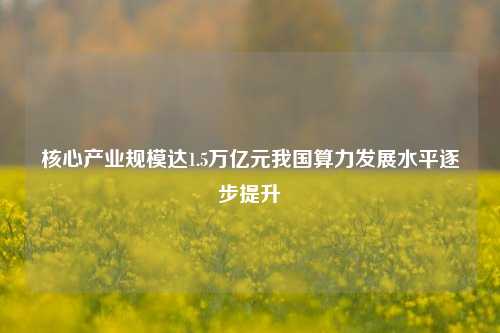 核心产业规模达1.5万亿元我国算力发展水平逐步提升