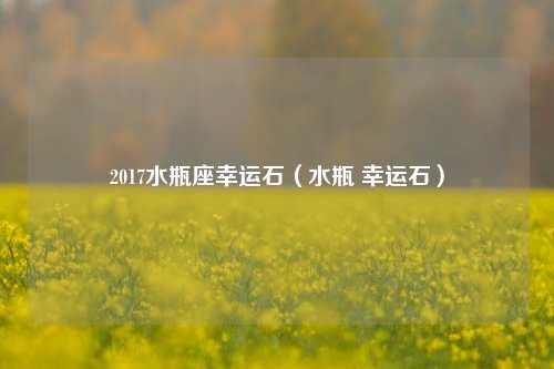 2017水瓶座幸运石（水瓶 幸运石）