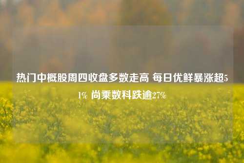 热门中概股周四收盘多数走高 每日优鲜暴涨超51% 尚乘数科跌逾27%