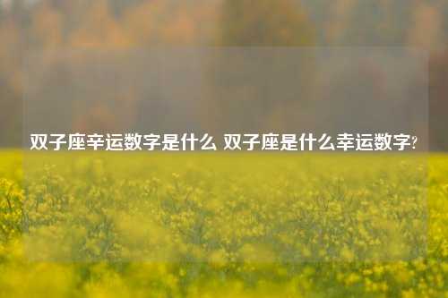 双子座辛运数字是什么 双子座是什么幸运数字?