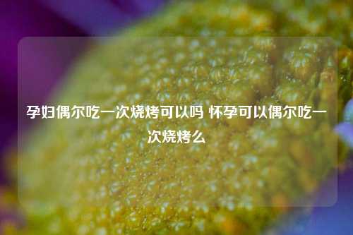 孕妇偶尔吃一次烧烤可以吗 怀孕可以偶尔吃一次烧烤么