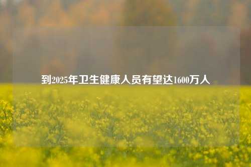 到2025年卫生健康人员有望达1600万人