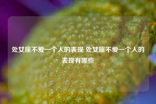 处女座不爱一个人的表现 处女座不爱一个人的表现有哪些