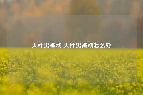 天秤男被动 天秤男被动怎么办