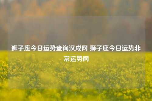 狮子座今日运势查询汉成网 狮子座今日运势非常运势网