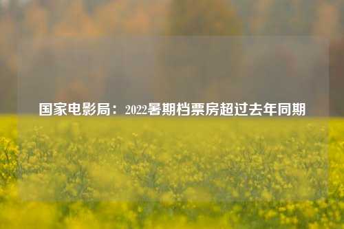 国家电影局：2022暑期档票房超过去年同期