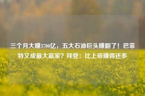 三个月大赚3700亿，五大石油巨头赚翻了！巴菲特又成最大赢家？拜登：比上帝赚得还多