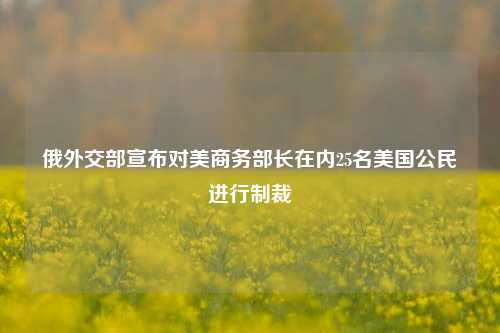 俄外交部宣布对美商务部长在内25名美国公民进行制裁