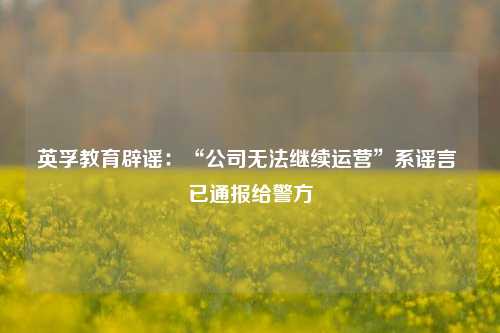 英孚教育辟谣：“公司无法继续运营”系谣言 已通报给警方