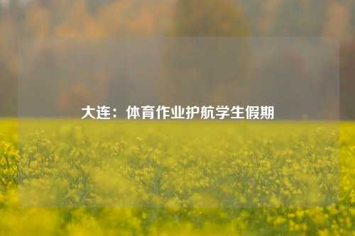 大连：体育作业护航学生假期