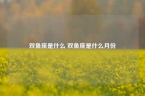 双鱼座是什么 双鱼座是什么月份