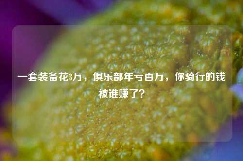 一套装备花3万，俱乐部年亏百万，你骑行的钱被谁赚了？