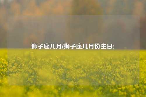 狮子座几月(狮子座几月份生日)