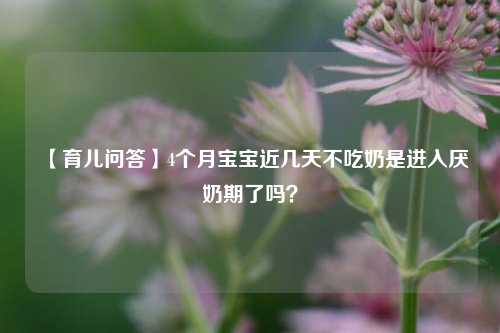 【育儿问答】4个月宝宝近几天不吃奶是进入厌奶期了吗？