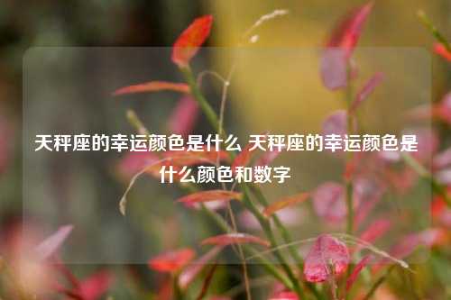 天秤座的幸运颜色是什么 天秤座的幸运颜色是什么颜色和数字