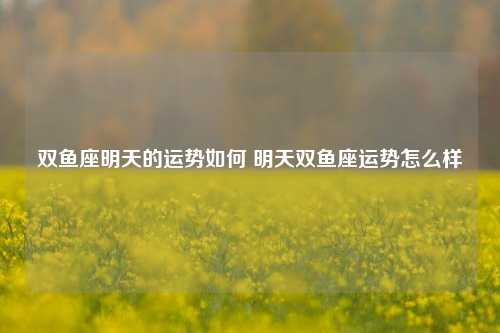 双鱼座明天的运势如何 明天双鱼座运势怎么样