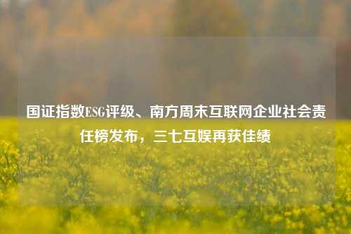 国证指数ESG评级、南方周末互联网企业社会责任榜发布，三七互娱再获佳绩